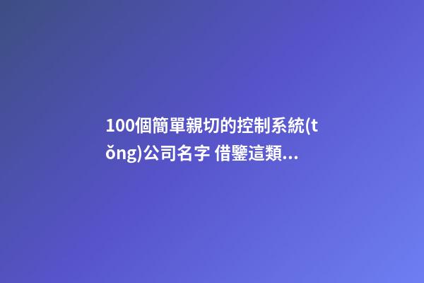 100個簡單親切的控制系統(tǒng)公司名字 借鑒這類美名適應(yīng)